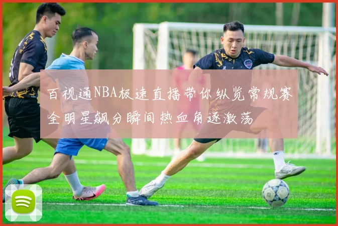 百视通NBA极速直播带你纵览常规赛全明星飙分瞬间热血角逐激荡
