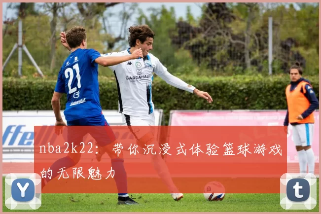 nba2k22：带你沉浸式体验篮球游戏的无限魅力