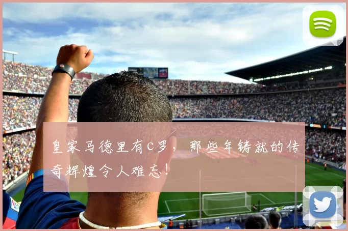 皇家马德里有c罗,那些年铸就的传奇辉煌令人难忘!