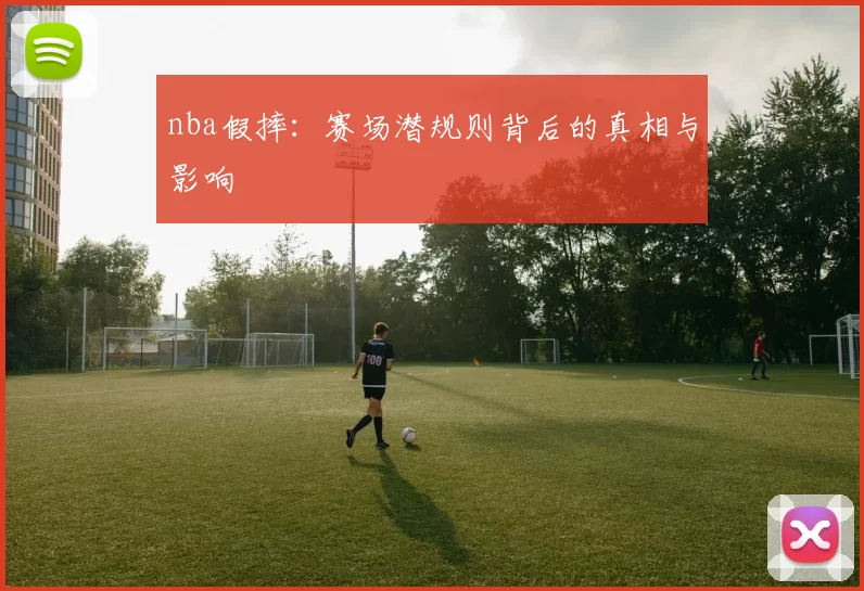 nba假摔:赛场潜规则背后的真相与影响