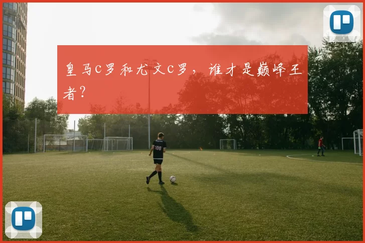 皇马c罗和尤文c罗，谁才是巅峰王者？