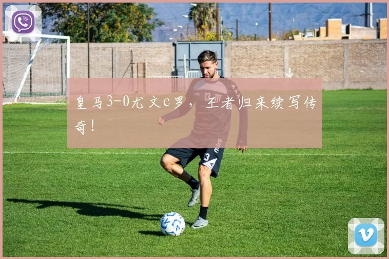 皇马3-0尤文c罗,王者归来续写传奇!