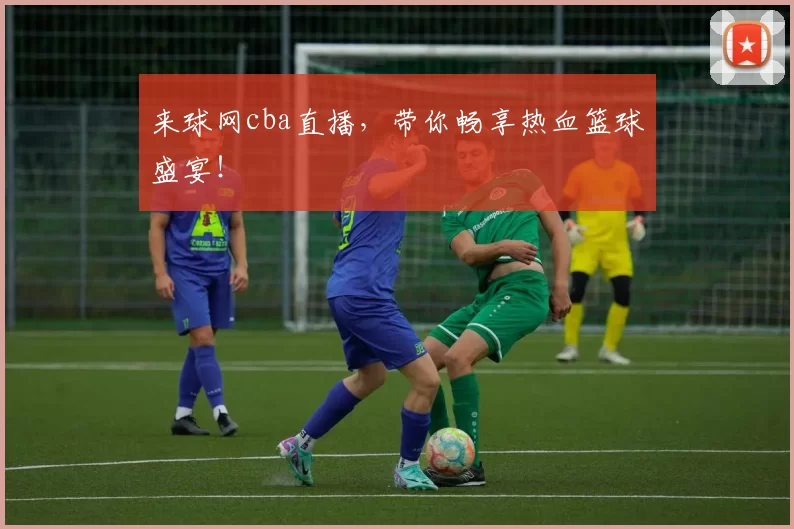 来球网cba直播，带你畅享热血篮球盛宴！