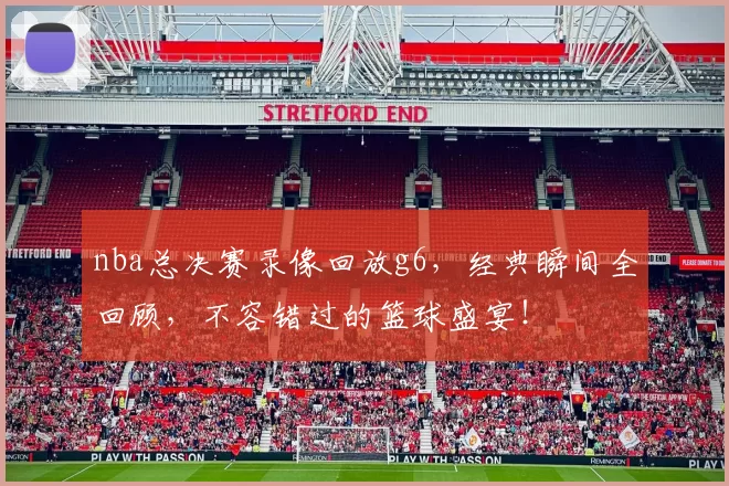 nba总决赛录像回放g6，经典瞬间全回顾，不容错过的篮球盛宴！