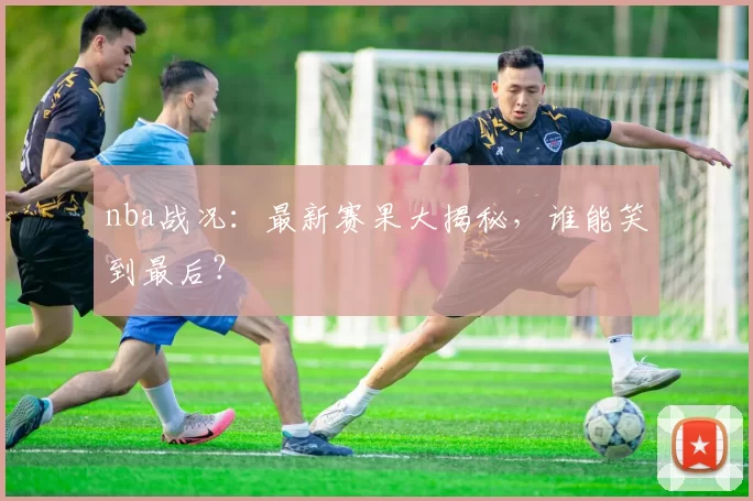 nba战况:最新赛果大揭秘,谁能笑到最后?