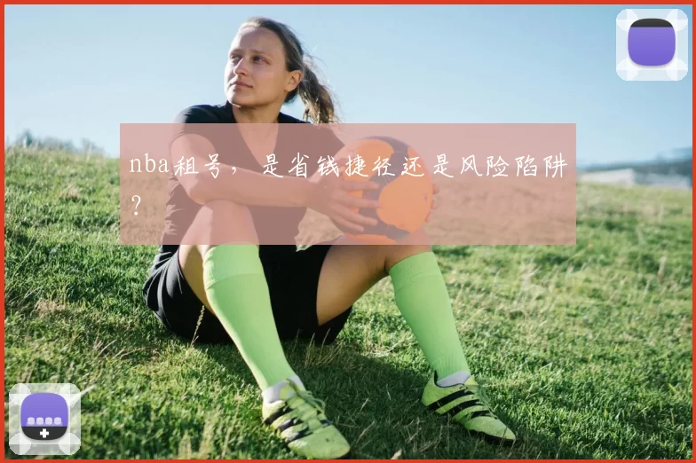 nba租号,是省钱捷径还是风险陷阱?