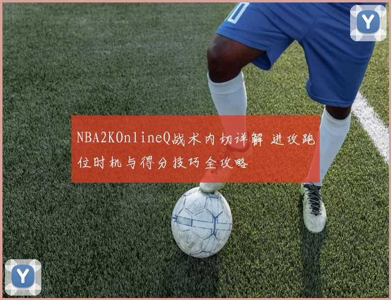 NBA2KOnlineQ战术内切详解 进攻跑位时机与得分技巧全攻略