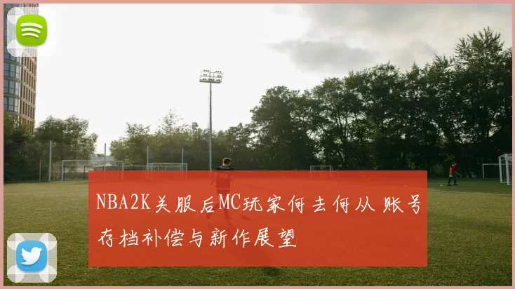 NBA2K关服后MC玩家何去何从 账号存档补偿与新作展望