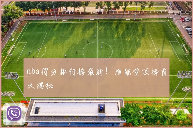 nba得分排行榜最新!谁能登顶榜首大揭秘