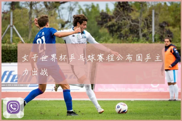 女子世界杯乒乓球赛程公布国乒主力出战