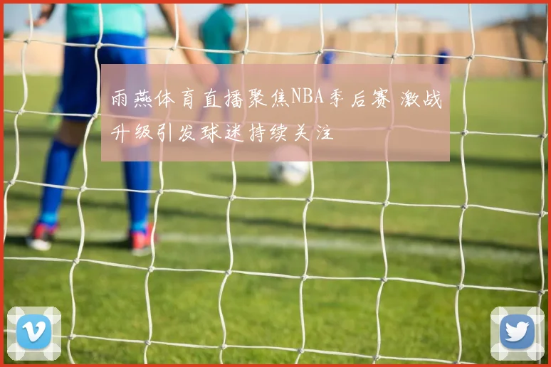 雨燕体育直播聚焦NBA季后赛 激战升级引发球迷持续关注