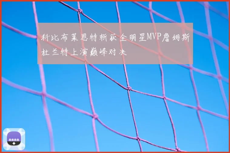 科比布莱恩特斩获全明星MVP詹姆斯杜兰特上演巅峰对决