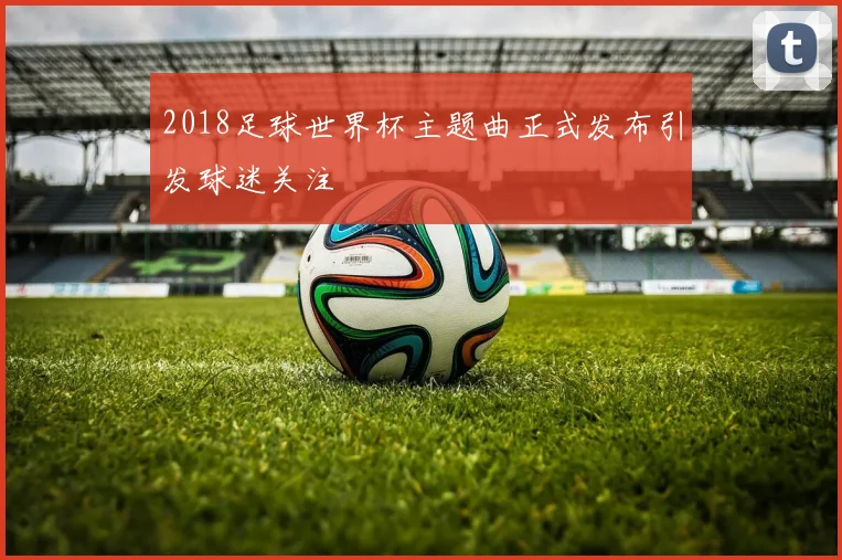 2018足球世界杯主题曲正式发布引发球迷关注