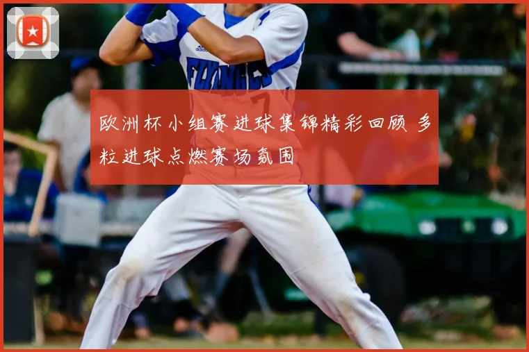 欧洲杯小组赛进球集锦精彩回顾 多粒进球点燃赛场氛围
