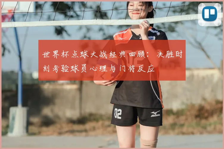 世界杯点球大战经典回顾:决胜时刻考验球员心理与门将反应