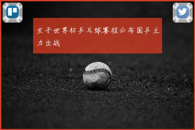 女子世界杯乒乓球赛程公布国乒主力出战